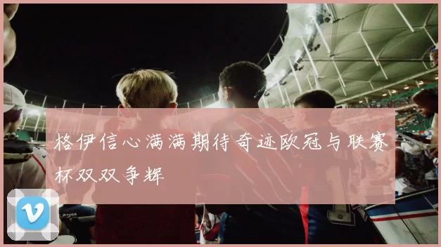 格伊信心满满期待奇迹欧冠与联赛杯双双争辉