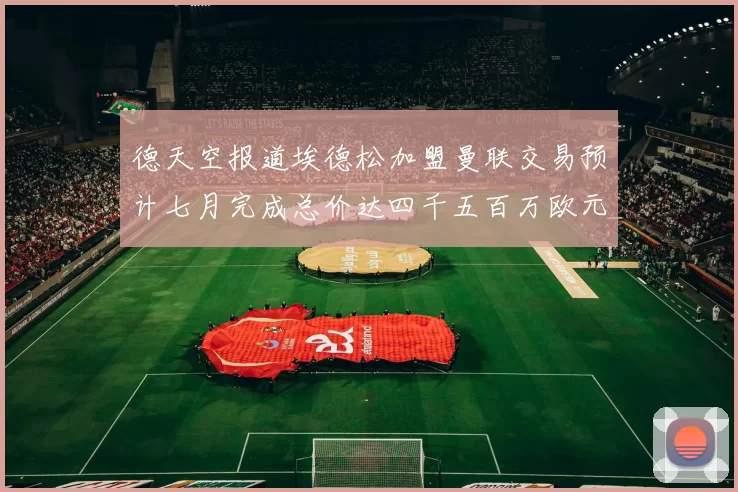 德天空报道埃德松加盟曼联交易预计七月完成总价达四千五百万欧元