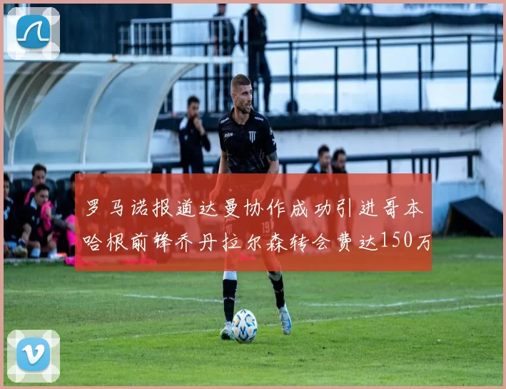 罗马诺报道达曼协作成功引进哥本哈根前锋乔丹拉尔森转会费达150万美元