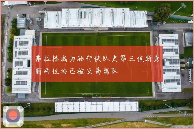 弗拉格成为独行侠队史第三佳新秀前两位均已被交易离队