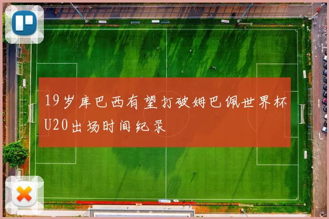 19岁库巴西有望打破姆巴佩世界杯U20出场时间纪录