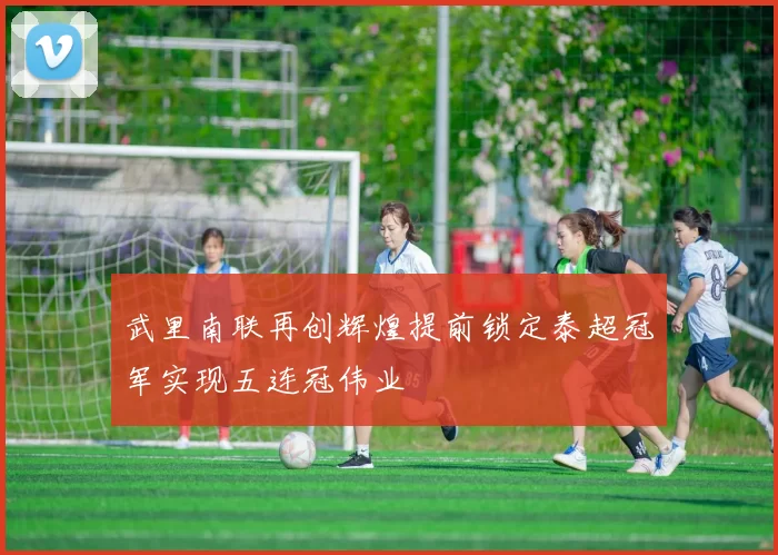 武里南联再创辉煌提前锁定泰超冠军实现五连冠伟业
