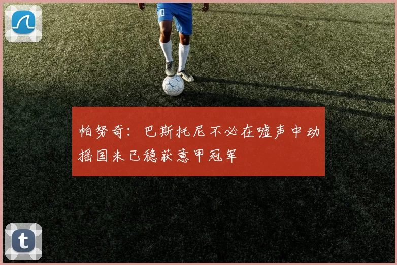 帕努奇：巴斯托尼不必在嘘声中动摇国米已稳获意甲冠军
