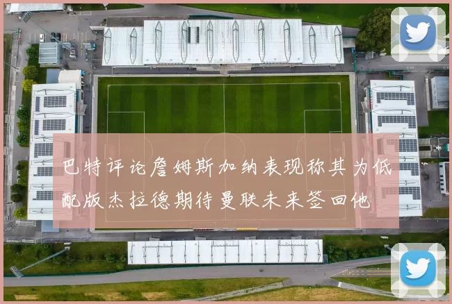 巴特评论詹姆斯加纳表现称其为低配版杰拉德期待曼联未来签回他