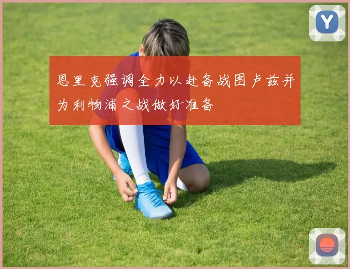 恩里克强调全力以赴备战图卢兹并为利物浦之战做好准备