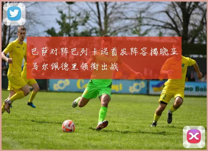 巴萨对阵巴列卡诺首发阵容揭晓亚马尔佩德里领衔出战