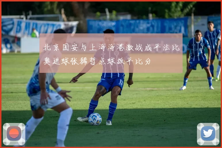 北京国安与上海海港激战成平法比奥进球张稀哲点球扳平比分