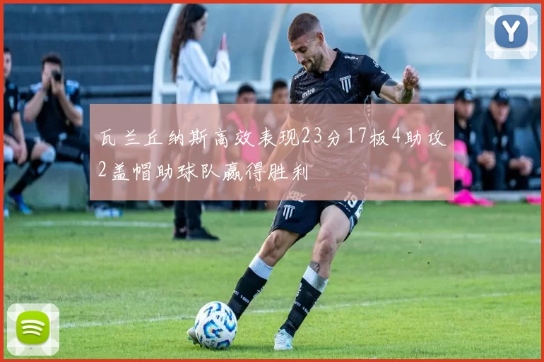 瓦兰丘纳斯高效表现23分17板4助攻2盖帽助球队赢得胜利