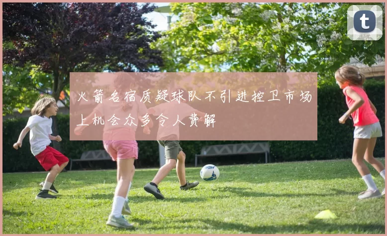 火箭名宿质疑球队不引进控卫市场上机会众多令人费解