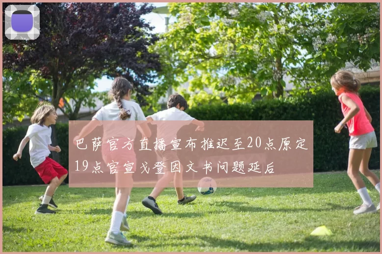 巴萨官方直播宣布推迟至20点原定19点官宣戈登因文书问题延后
