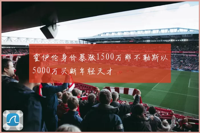霍伊伦身价暴涨1500万那不勒斯以5000万买断年轻天才