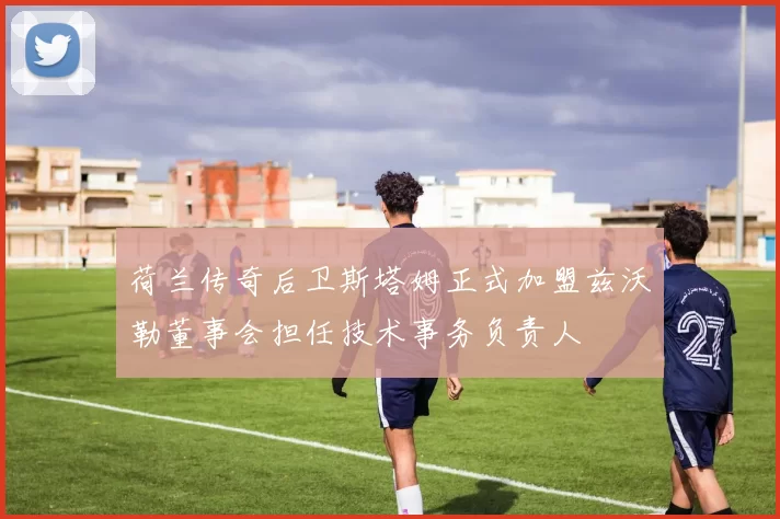 荷兰传奇后卫斯塔姆正式加盟兹沃勒董事会担任技术事务负责人