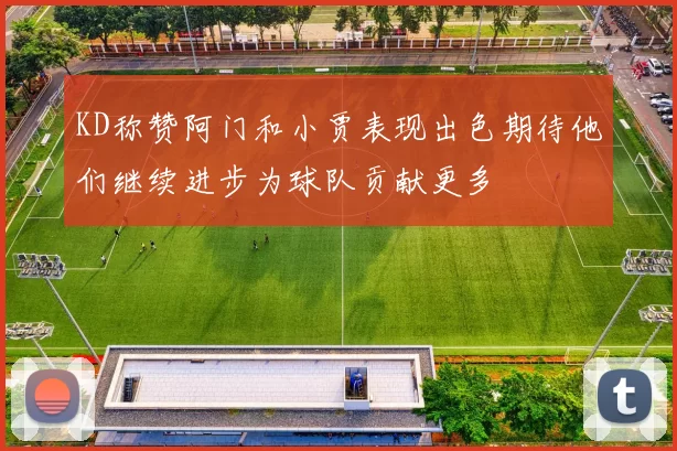 KD称赞阿门和小贾表现出色期待他们继续进步为球队贡献更多