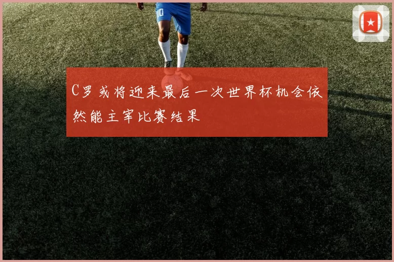 C罗或将迎来最后一次世界杯机会依然能主宰比赛结果