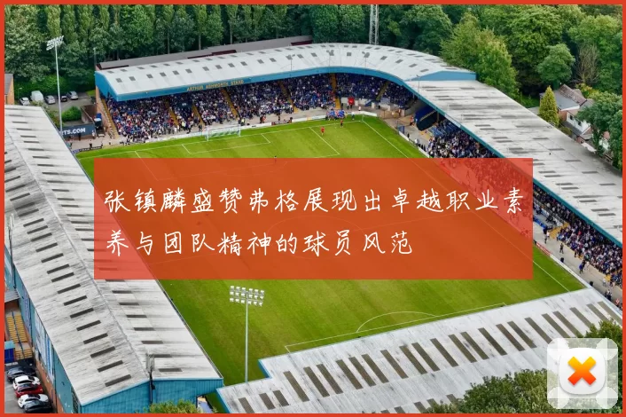 张镇麟盛赞弗格展现出卓越职业素养与团队精神的球员风范
