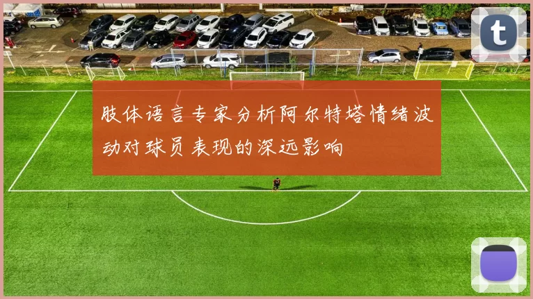 肢体语言专家分析阿尔特塔情绪波动对球员表现的深远影响