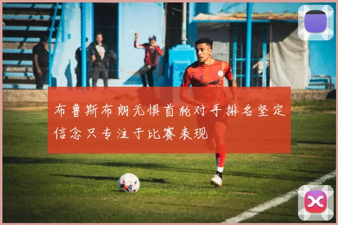 布鲁斯布朗无惧首轮对手排名坚定信念只专注于比赛表现