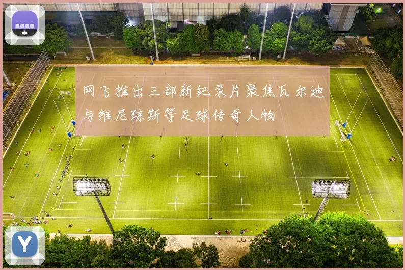 网飞推出三部新纪录片聚焦瓦尔迪与维尼琼斯等足球传奇人物
