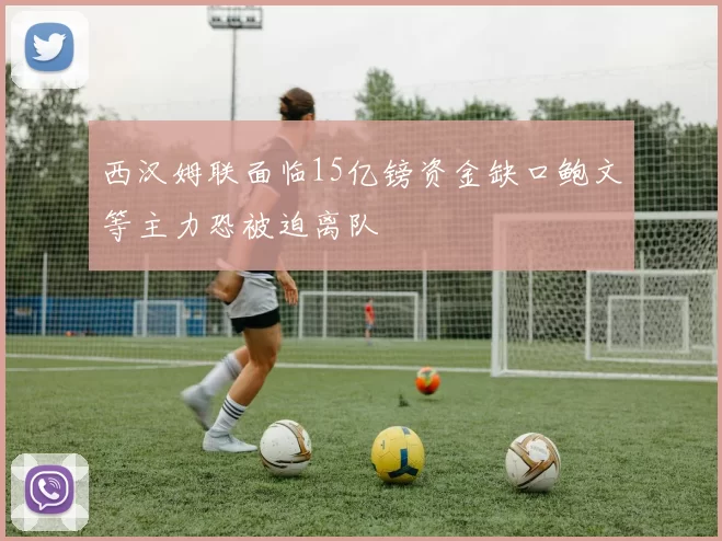 西汉姆联面临15亿镑资金缺口鲍文等主力恐被迫离队