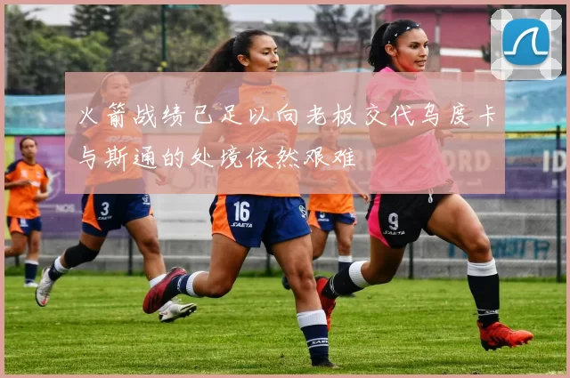火箭战绩已足以向老板交代乌度卡与斯通的处境依然艰难