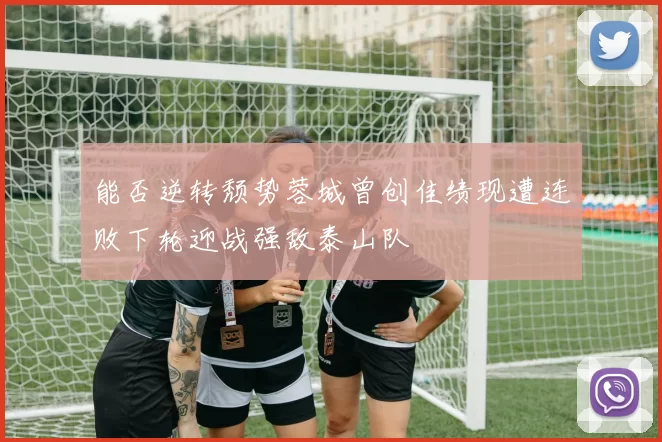 能否逆转颓势蓉城曾创佳绩现遭连败下轮迎战强敌泰山队