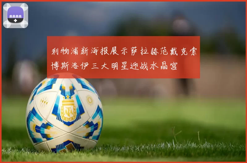 利物浦新海报展示萨拉赫范戴克索博斯洛伊三大明星迎战水晶宫