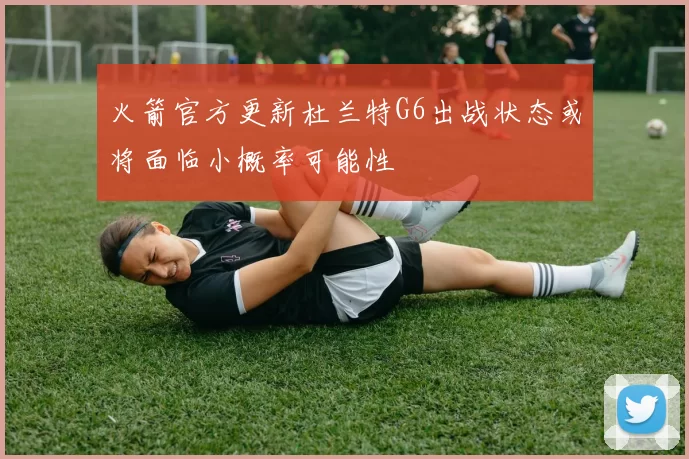 火箭官方更新杜兰特G6出战状态或将面临小概率可能性